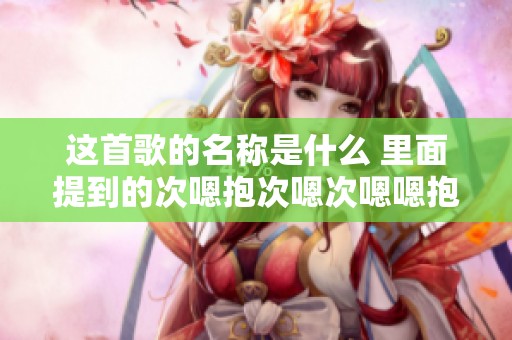 这首歌的名称是什么 里面提到的次嗯抱次嗯次嗯嗯抱呢