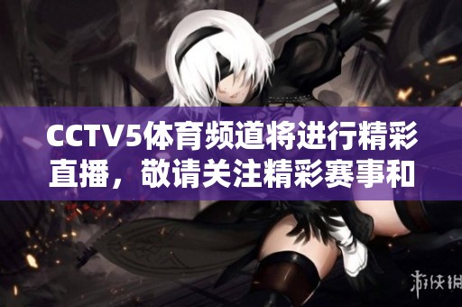 CCTV5**频道将进行精彩直播，敬请关注精彩赛事和节目！
