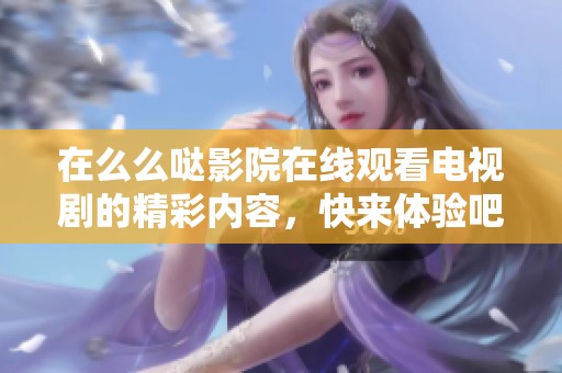 在么么哒影院在线观看电视剧的精彩内容，快来体验吧！