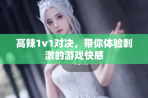 高辣1v1对决，带你体验刺激的游戏快感