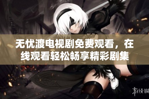 无忧渡电视剧免费观看，在线观看轻松畅享精彩剧集