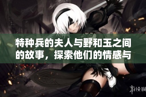 特种兵的夫人与野和玉之间的故事，探索他们的情感与冒险之旅