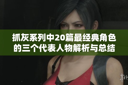 抓灰系列中20篇最经典角色的三个代表人物解析与总结