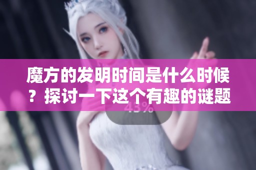 魔方的发明时间是什么时候？探讨一下这个有趣的谜题。