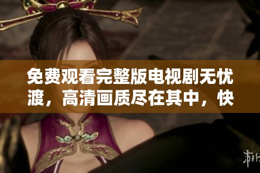 免费观看完整版电视剧无忧渡，高清画质尽在其中，快来观看吧