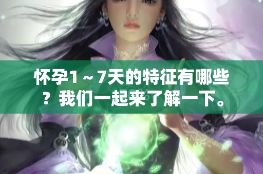怀孕1～7天的特征有哪些？我们一起来了解一下。
