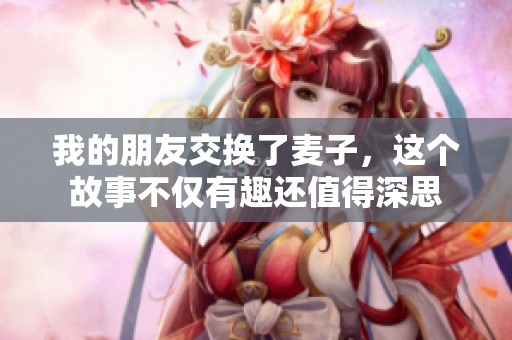 我的朋友交换了麦子，这个故事不仅有趣还值得深思
