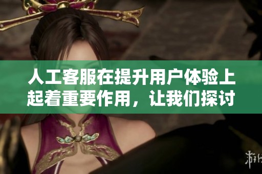 人工客服在提升用户体验上起着重要作用，让我们探讨其具体影响。