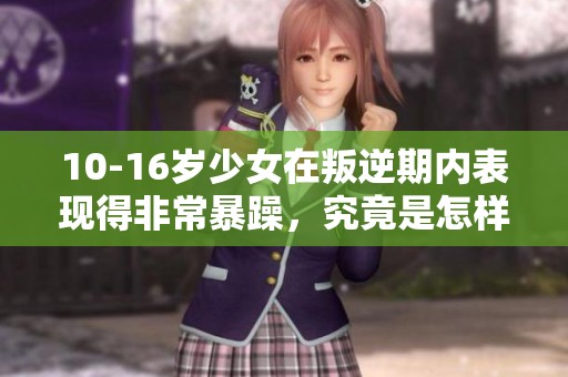 10-16岁少女在叛逆期内表现得非常暴躁，究竟是怎样的情绪困扰她们呢