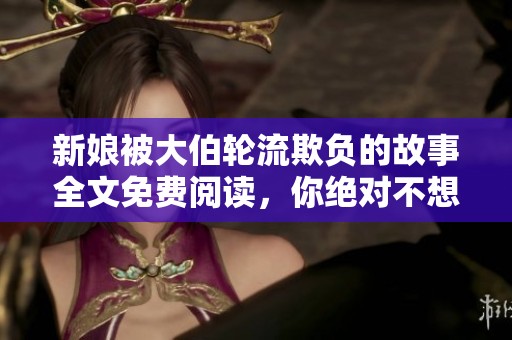 新娘被大伯轮流欺负的故事全文免费阅读，你绝对不想错过这一切。