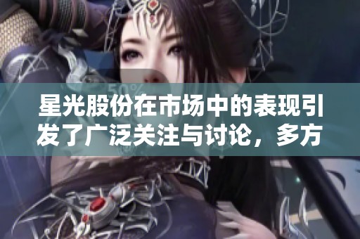 星光股份在市场中的表现引发了广泛关注与讨论，多方分析背后原因与未来趋势