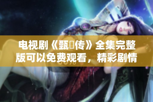 电视剧《甄嬛传》全集完整版可以免费观看，精彩剧情尽在其中等你来发现！