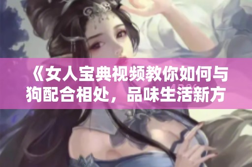 《女人宝典视频教你如何与狗配合相处，品味生活新方式》