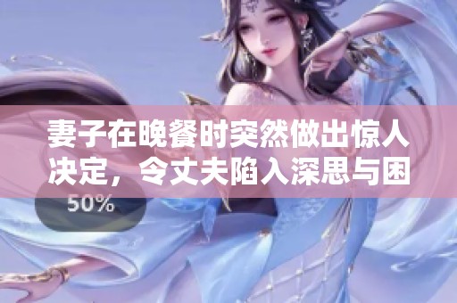 妻子在晚餐时突然做出惊人决定，令丈夫陷入深思与困惑之中