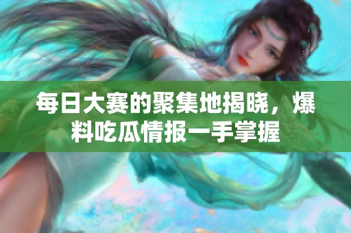 每日大赛的聚集地揭晓，爆料吃瓜情报一手掌握