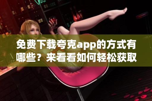 免费下载夸克app的方式有哪些？来看看如何轻松获取夸克app吧！