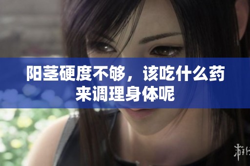 阳茎硬度不够，该吃什么药来调理身体呢