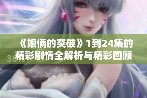 《娘俩的突破》1到24集的精彩剧情全解析与精彩回顾