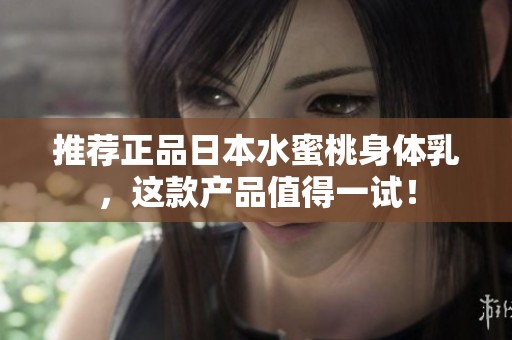 推荐正品日本水蜜桃身体乳，这款产品值得一试！