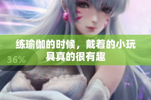 练瑜伽的时候，戴着的小玩具真的很有趣