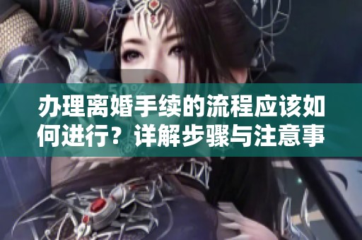 办理离婚手续的流程应该如何进行？详解步骤与注意事项。