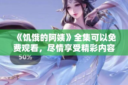 《饥饿的阿姨》全集可以免费观看，尽情享受精彩内容吧！
