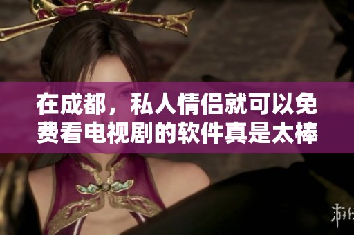 在成都，私人情侣就可以免费看电视剧的软件真是太棒了！快来体验吧！