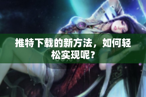 推特下载的新方法，如何轻松实现呢？