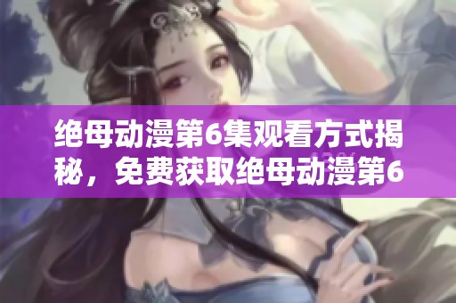 绝母动漫第6集观看方式揭秘，免费获取绝母动漫第6集的途径有哪些呢