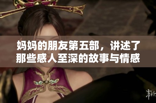 妈妈的朋友第五部，讲述了那些感人至深的故事与情感发展