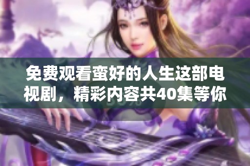 免费观看蛮好的人生这部电视剧，精彩内容共40集等你来欣赏