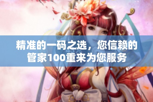 精准的一码之选，您信赖的管家100重来为您服务