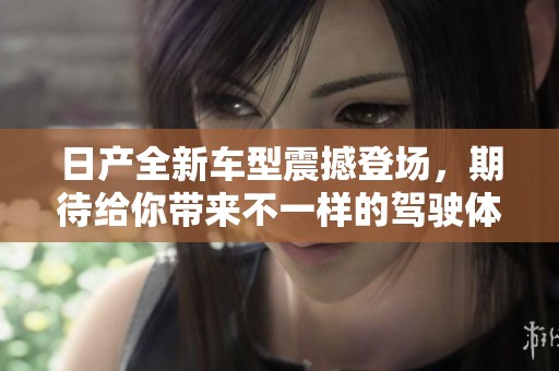 日产全新车型震撼登场，期待给你带来不一样的驾驶体验