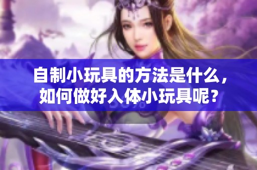 自制小玩具的方法是什么，如何做好入体小玩具呢？