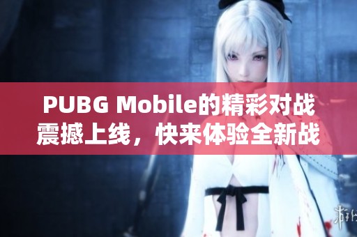 PUBG Mobile的精彩对战震撼上线，快来体验全新战斗感受吧