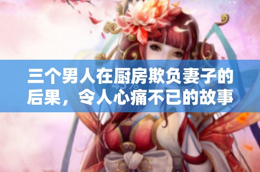 三个男人在厨房欺负妻子的后果，令人心痛不已的故事揭晓