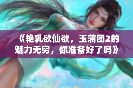 《艳乳欲仙欲，玉蒲团2的魅力无穷，你准备好了吗》
