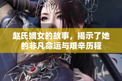 赵氏嫡女的故事，揭示了她的非凡命运与艰辛历程