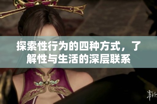 探索性行为的四种方式，了解性与生活的深层联系