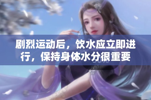 剧烈运动后，饮水应立即进行，保持身体水分很重要