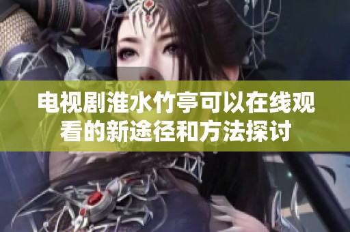 电视剧淮水竹亭可以在线观看的新途径和方法探讨