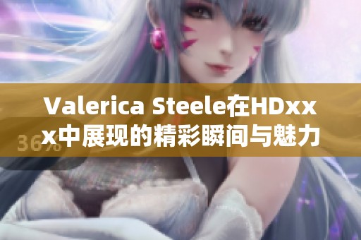 Valerica Steele在HDxxx中展现的精彩瞬间与魅力不容错过