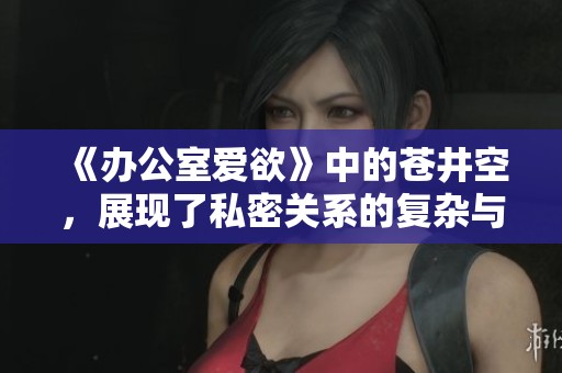 《办公室爱欲》中的苍井空，展现了私密关系的复杂与魅惑。