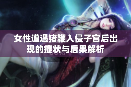 女性遭遇猪鞭入侵子宫后出现的症状与后果解析