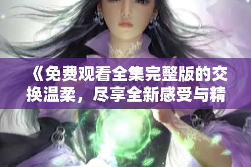 《免费观看全集完整版的交换温柔，尽享全新感受与精彩故事》