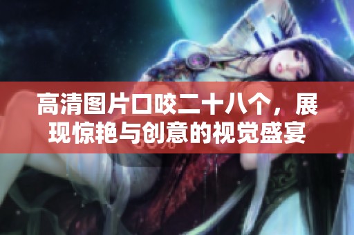 高清图片口咬二十八个，展现惊艳与创意的视觉盛宴