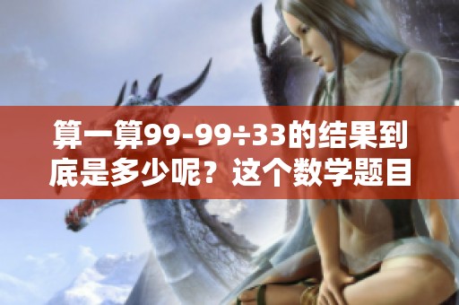 算一算99-99÷33的结果到底是多少呢？这个数学题目值得我们一探究竟！