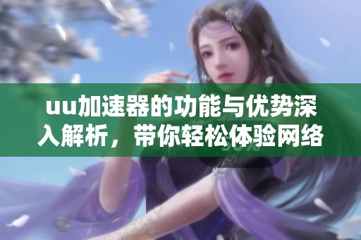 uu加速器的功能与优势深入解析，带你轻松体验网络加速带来的便利
