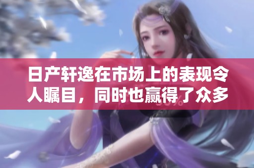日产轩逸在市场上的表现令人瞩目，同时也赢得了众多消费者的喜爱