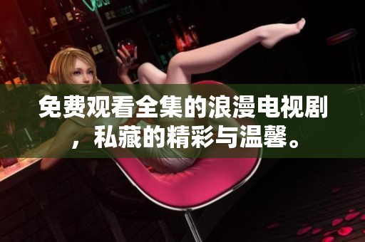 免费观看全集的浪漫电视剧，私藏的精彩与温馨。
